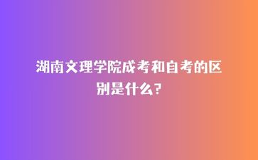 湖南文理學(xué)院成考和自考的區(qū)別是什么?