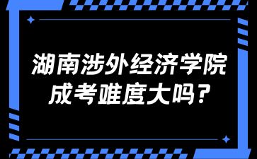 湖南涉外經(jīng)濟學(xué)院成考難度大嗎?
